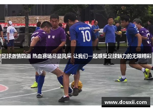 足球激情四溢 热血赛场尽显风采 让我们一起感受足球魅力的无限精彩