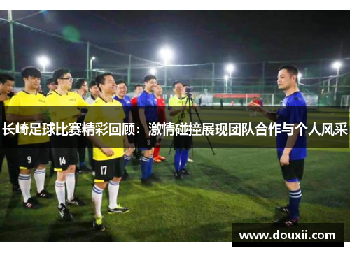长崎足球比赛精彩回顾：激情碰撞展现团队合作与个人风采