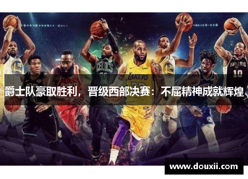 爵士队豪取胜利，晋级西部决赛：不屈精神成就辉煌