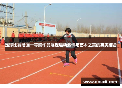 足球比赛绘画一等奖作品展现运动激情与艺术之美的完美结合