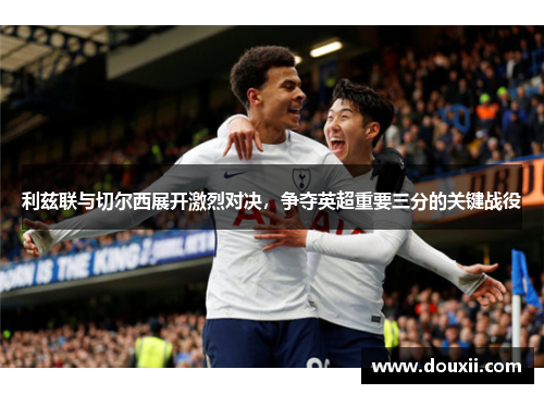 利兹联与切尔西展开激烈对决，争夺英超重要三分的关键战役