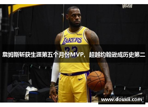 詹姆斯斩获生涯第五个月份MVP，超越约翰逊成历史第二