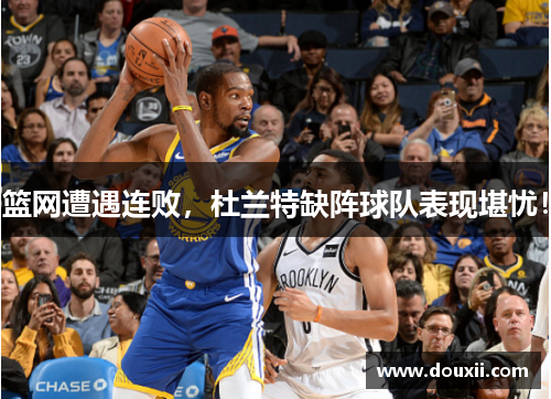 篮网遭遇连败，杜兰特缺阵球队表现堪忧！