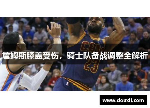 詹姆斯膝盖受伤，骑士队备战调整全解析