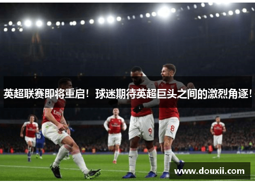 英超联赛即将重启！球迷期待英超巨头之间的激烈角逐！