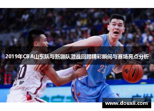 2019年CBA山东队与新疆队激战回顾精彩瞬间与赛场亮点分析