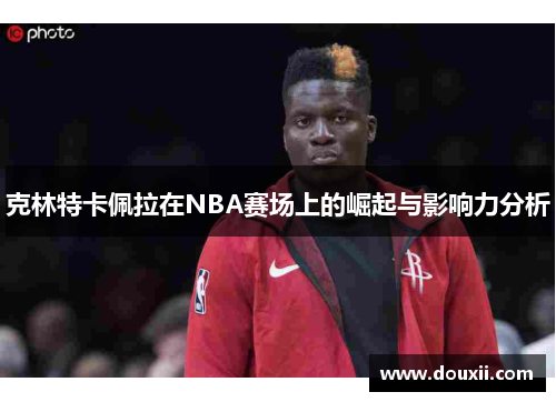 克林特卡佩拉在NBA赛场上的崛起与影响力分析