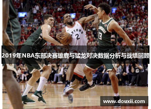 2019年NBA东部决赛雄鹿与猛龙对决数据分析与战绩回顾
