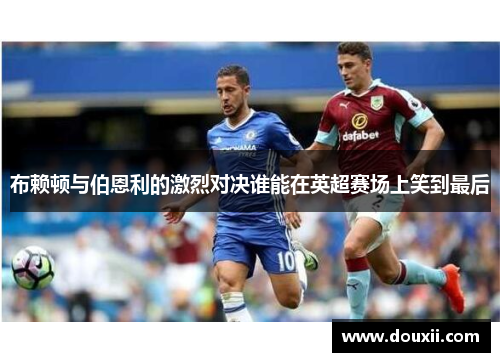 布赖顿与伯恩利的激烈对决谁能在英超赛场上笑到最后