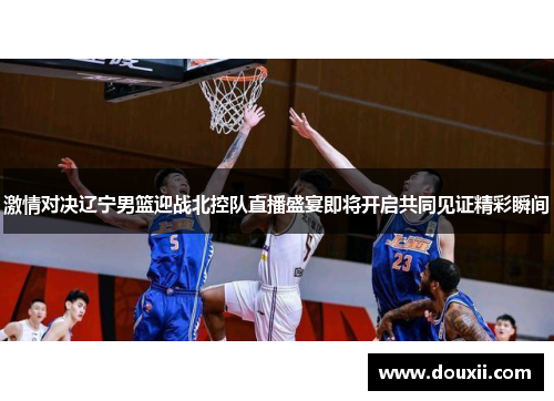 激情对决辽宁男篮迎战北控队直播盛宴即将开启共同见证精彩瞬间