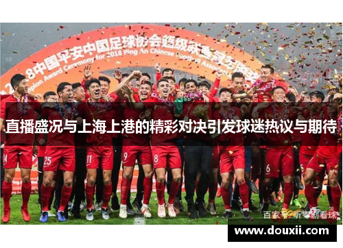 直播盛况与上海上港的精彩对决引发球迷热议与期待