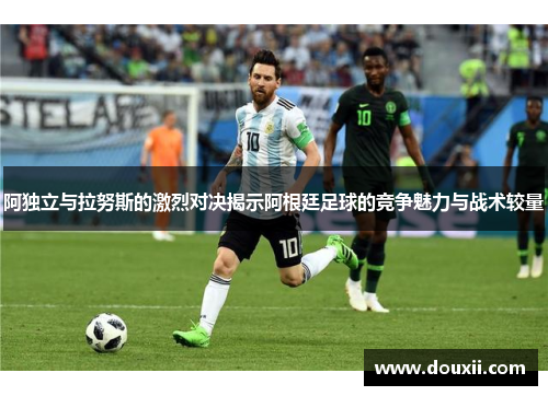 阿独立与拉努斯的激烈对决揭示阿根廷足球的竞争魅力与战术较量