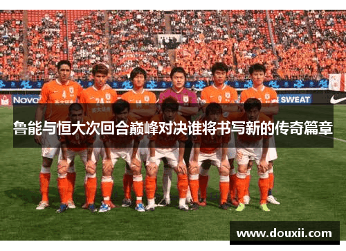 鲁能与恒大次回合巅峰对决谁将书写新的传奇篇章