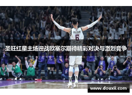 圣旺红星主场迎战欧塞尔期待精彩对决与激烈竞争