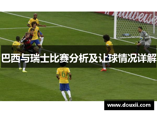 巴西与瑞士比赛分析及让球情况详解