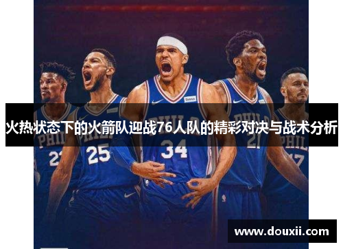 火热状态下的火箭队迎战76人队的精彩对决与战术分析