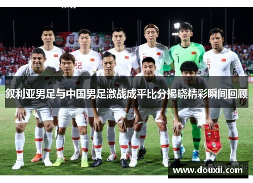 叙利亚男足与中国男足激战成平比分揭晓精彩瞬间回顾