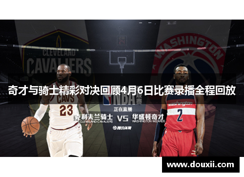奇才与骑士精彩对决回顾4月6日比赛录播全程回放