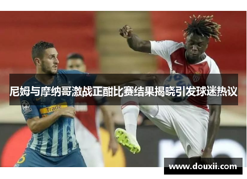 尼姆与摩纳哥激战正酣比赛结果揭晓引发球迷热议