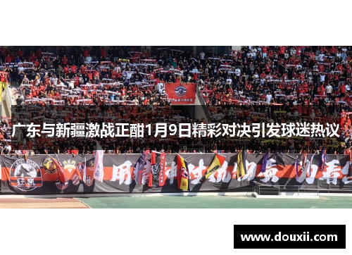 广东与新疆激战正酣1月9日精彩对决引发球迷热议